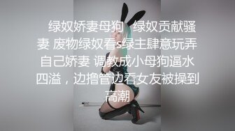 ✿绿奴娇妻母狗✿绿奴贡献骚妻 废物绿奴看s绿主肆意玩弄自己娇妻 调教成小母狗逼水四溢，边撸管边看女友被操到高潮