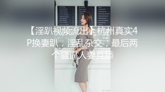 【淫趴视频流出】杭州真实4P换妻趴，淫乱杂交，最后两个骚逼人妻互舔