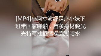 [MP4]小阿寸演绎足疗小妹下班带回家啪啪，苗条身材脱光光特写抽插猛操高潮喷水