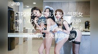 STP29665 顶级尤物！气质女神！4P名场面，情趣装小护士，一人一个舔到逼，抱起来深插嫩穴，大黑屌爆操