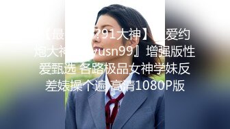 【最强档??91大神】性爱约炮大神『Zyusn99』增强版性爱甄选 各路极品女神学妹反差婊操个遍 高清1080P版