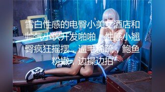 雪白性感的电臀小美女酒店和帅气小伙开发啪啪，性感小翘臀疯狂摇摆，逼毛稀疏，鲍鱼粉嫩，边操边拍