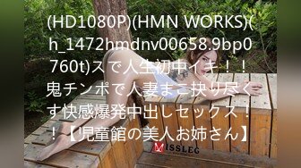 (HD1080P)(HMN WORKS)(h_1472hmdnv00658.9bp0760t)スで人生初中イキ！！鬼チンポで人妻まこ抉り尽くす快感爆発中出しセックス！！【児童館の美人お姉さん】