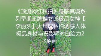 《顶流网红私拍》身临其境系列早期王牌推女郎极品女神【李丽莎】大尺度私拍诱惑人体极品身材与摄影师对白给力2K原画