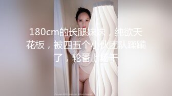 180cm的长腿妹妹，纯欲天花板，被四五个小伙团队蹂躏了，轮番上场干