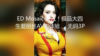 ED Mosaic 新人！极品大四生爱丽丝AV初体验❤️无码3P性爱影片