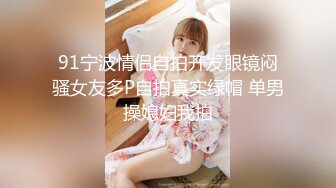 91宁波情侣自拍开发眼镜闷骚女友多P自拍真实绿帽 单男操媳妇我拍