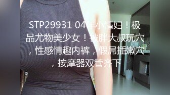 STP29931 04年小情妇！极品尤物美少女！被胖大叔玩穴，性感情趣内裤，假屌插嫩穴，按摩器双管齐下