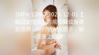 [MP4/1.09G]2023-12-01【极品女技师】胸前花臂纹身美女技师，一对傲人大奶子，骑在身上按摩