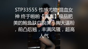 STP33555 性感尤物 混血女神 终于啪啪【真真】极品肥美的鲍鱼肤白貌美，胸大逼粉，前凸后翘，丰满风骚，超高人气