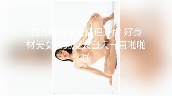 酒店偷拍学生情侣开房 好身材美女和男友大白天一直啪啪啪