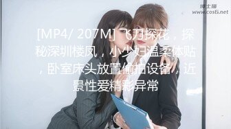 [MP4/ 207M] 飞刀探花，探秘深圳楼凤，小少妇温柔体贴，卧室床头放置偷拍设备，近景性爱精彩异常