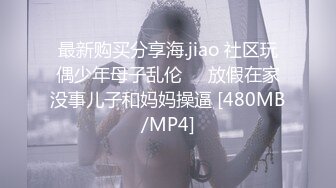 最新购买分享海.jiao 社区玩偶少年母子乱伦❤️放假在家没事儿子和妈妈操逼 [480MB/MP4]