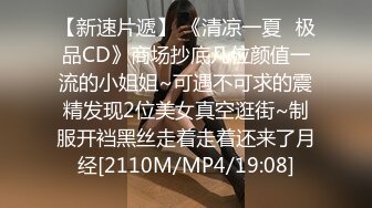 【新速片遞】 《清凉一夏✅极品CD》商场抄底几位颜值一流的小姐姐~可遇不可求的震精发现2位美女真空逛街~制服开裆黑丝走着走着还来了月经[2110M/MP4/19:08]