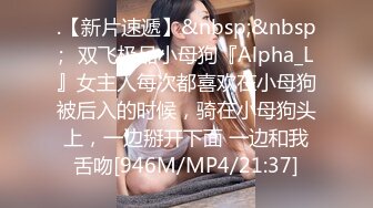 .【新片速遞】&nbsp;&nbsp;⚡双飞极品小母狗『Alpha_L』女主人每次都喜欢在小母狗被后入的时候，骑在小母狗头上，一边掰开下面 一边和我舌吻[946M/MP4/21:37]