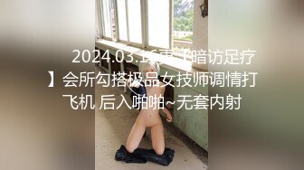 ❤️2024.03.16更【暗访足疗】会所勾搭极品女技师调情打飞机 后入啪啪~无套内射