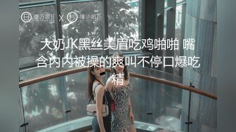 大奶JK黑丝美眉吃鸡啪啪 嘴含内内被操的爽叫不停口爆吃精