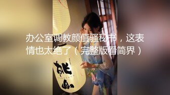 办公室调教颜值骚秘书，这表情也太绝了（完整版看简界）