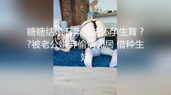 糖糖结婚五年没法怀孕生育 ??被老公嫌弃偷情邻居 借种生娃