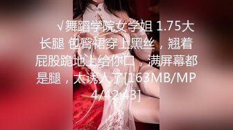 ❤️√舞蹈学院女学姐 1.75大长腿 包臀裙穿上黑丝，翘着屁股跪地上给你口，满屏幕都是腿，太诱人了[163MB/MP4/42:43]