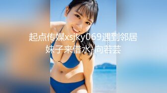 起点传媒xsjky069遇到邻居妹子来借水-向若芸