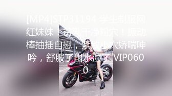 [MP4]STP31194 学生制服网红妹妹！贫乳干净粉穴！振动棒抽插自慰，紧致小穴娇喘呻吟，舒服了出水湿了 VIP0600