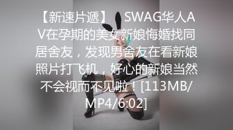 【新速片遞】 ✨SWAG华人AV在孕期的美女新娘悔婚找同居舍友，发现男舍友在看新娘照片打飞机，好心的新娘当然不会视而不见啦！[113MB/MP4/6:02]