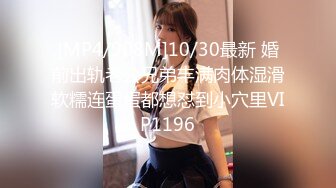 [MP4/908M]10/30最新 婚前出轨老公兄弟丰满肉体湿滑软糯连蛋蛋都想怼到小穴里VIP1196