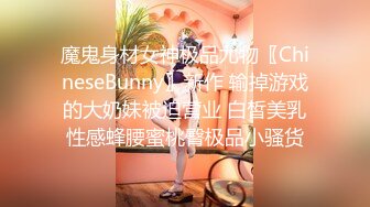 魔鬼身材女神极品尤物〖ChineseBunny〗新作 输掉游戏的大奶妹被迫营业 白皙美乳性感蜂腰蜜桃臀极品小骚货