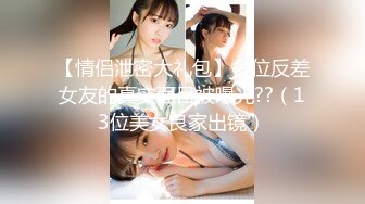 【情侣泄密大礼包】多位反差女友的真实面目被曝光??（13位美女良家出镜）