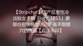 【Stripchat】国产反差性冷淡脸女主播「lucy_1811」蒙眼自慰快感加倍近距离手指插穴白虎逼【自压水印】