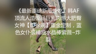 《最新重磅新瓜速吃》韩AF顶流人造极品巨乳肉感大肥臀女神【BJ徐婉】重金定制，蓝色女仆装精油水晶棒紫薇~炸裂