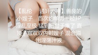 【乱伦❤️通奸大神】善良的小嫂子✿ 首次约单男一起3P淫乱至极 猛到把套干爆了 直顶子宫双双内射嫂子 混合溢出淫荡汁液