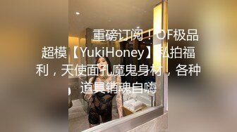 ❤️❤️❤️重磅订阅！OF极品超模【YukiHoney】私拍福利，天使面孔魔鬼身材，各种道具销魂自嗨