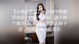 【小萌不干活】小伙端午假期好快乐，逍遥一条街，连干两个美少妇，风骚淫荡女人味十足，物美价廉人间至乐