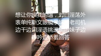 想让你操我的逼，对白淫荡外表单纯斯文眼镜学妹被老司机边干边用淫语挑逗搞的妹子边呻吟边娇羞回答