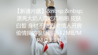 【新速片遞】&nbsp;&nbsp;漂亮大奶人妻吃鸡啪啪 皮肤白皙 身材不错 跟老情人开房偷情操的很舒坦 [642MB/MP4/13:38]