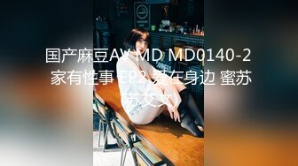 国产麻豆AV MD MD0140-2 家有性事 EP2 爱在身边 蜜苏(苏艾文)