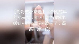 【哥哥的小嫩逼】 2个刚成年的小美女，新人!两个超级小嫩妹~掰穴展示~被干了，逼逼干净   (5)