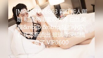 [MP4]STP26863 网红新人御姐 和漂亮闺蜜双女秀 白丝美腿&nbsp;&nbsp;猛扣小穴 白浆不断流出 玻璃棒深插搞爽了 VIP0600