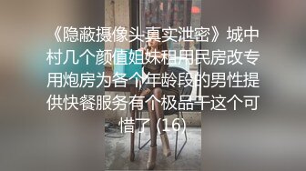 《隐蔽摄像头真实泄密》城中村几个颜值姐妹租用民房改专用炮房为各个年龄段的男性提供快餐服务有个极品干这个可惜了 (16)