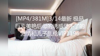 [MP4/381M]3/14最新 极品巨乳美艳后母的诱惑受不了的激情和儿子乱伦VIP1196