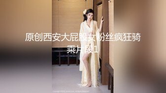 原创西安大屁股女粉丝疯狂骑乘片段1