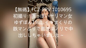 【無碼】FC2-PPV 1010695 初撮り☆色っぽいヤリマン女ゆずぽん19歳..イキまくりの鉄マンぶりで最後はノリで中出ししちゃいました～♥