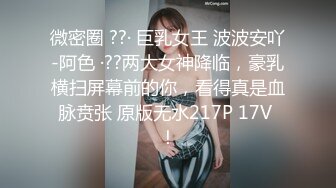 微密圈 ??· 巨乳女王 波波安吖-阿色 ·??两大女神降临，豪乳横扫屏幕前的你，看得真是血脉贲张 原版无水217P 17V ！