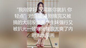 “我刚穿好 没同意你就扒 你轻点”对白搞笑 刚搞完又被搞的大屁股漂亮学生妹强行又被扒光一顿爆肏臀浪太爽了内射无水原画