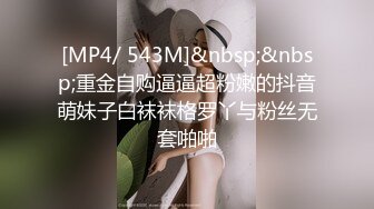 [MP4/ 543M]&nbsp;&nbsp;重金自购逼逼超粉嫩的抖音萌妹子白袜袜格罗丫与粉丝无套啪啪