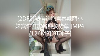 [2DF2]微信约炮青春靓丽小妹宾馆开房各种姿势草 [MP4/126MB][BT种子]