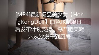 [MP4]最新极品美少女【HongKongDoll】白色JK制服日后发布计划支持，爆艹肥美嫩穴从沙发干到厨房