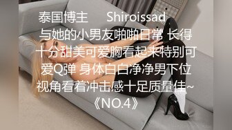 泰国博主❤️Shiroissad❤️✌与她的小男友啪啪日常 长得十分甜美可爱胸看起来特别可爱Q弹 身体白白净净男下位视角看着冲击感十足质量佳~《NO.4》